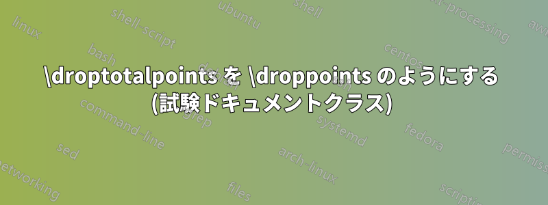 \droptotalpoints を \droppoints のようにする (試験ドキュメントクラス)