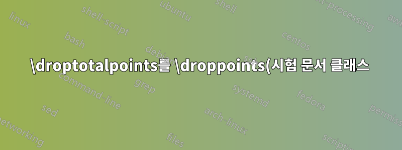 \droptotalpoints를 \droppoints(시험 문서 클래스)처럼 보이게 만드세요.