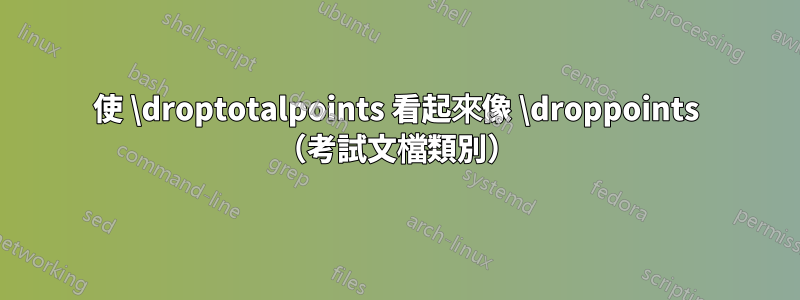 使 \droptotalpoints 看起來像 \droppoints （考試文檔類別）