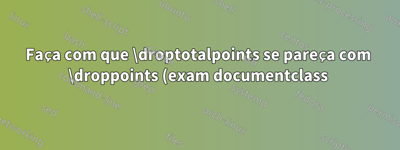 Faça com que \droptotalpoints se pareça com \droppoints (exam documentclass)