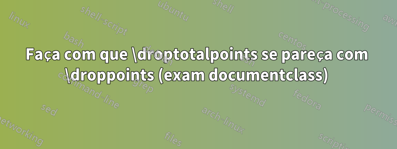 Faça com que \droptotalpoints se pareça com \droppoints (exam documentclass)