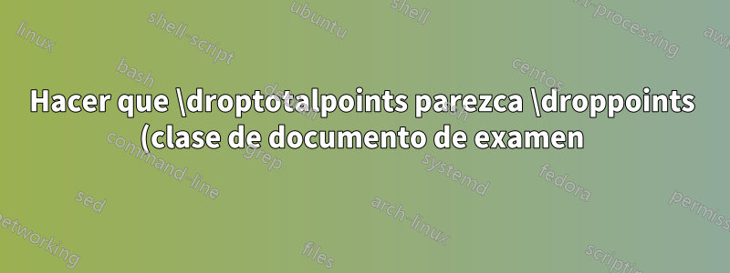 Hacer que \droptotalpoints parezca \droppoints (clase de documento de examen)