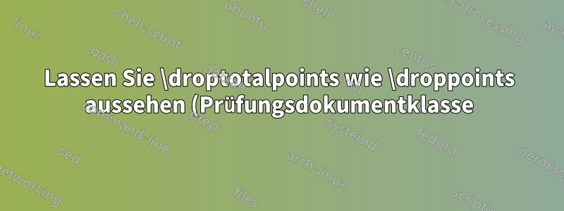 Lassen Sie \droptotalpoints wie \droppoints aussehen (Prüfungsdokumentklasse)