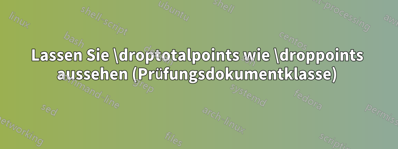 Lassen Sie \droptotalpoints wie \droppoints aussehen (Prüfungsdokumentklasse)