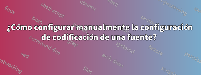 ¿Cómo configurar manualmente la configuración de codificación de una fuente? 