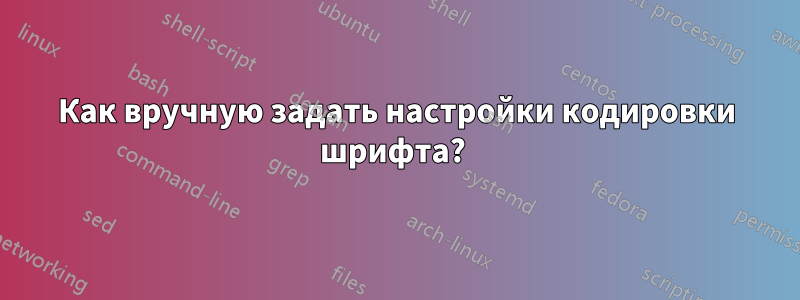 Как вручную задать настройки кодировки шрифта? 