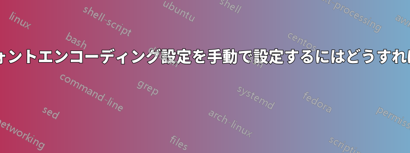 フォントのフォントエンコーディング設定を手動で設定するにはどうすればよいですか? 