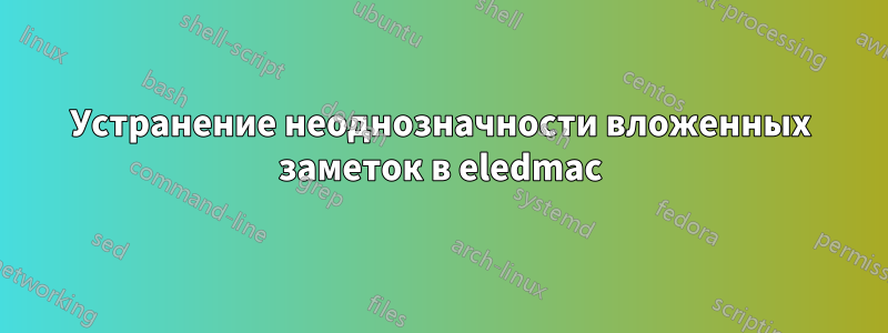 Устранение неоднозначности вложенных заметок в eledmac