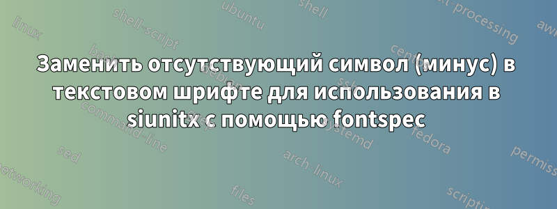 Заменить отсутствующий символ (минус) в текстовом шрифте для использования в siunitx с помощью fontspec