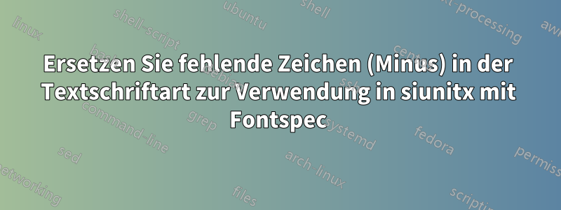 Ersetzen Sie fehlende Zeichen (Minus) in der Textschriftart zur Verwendung in siunitx mit Fontspec