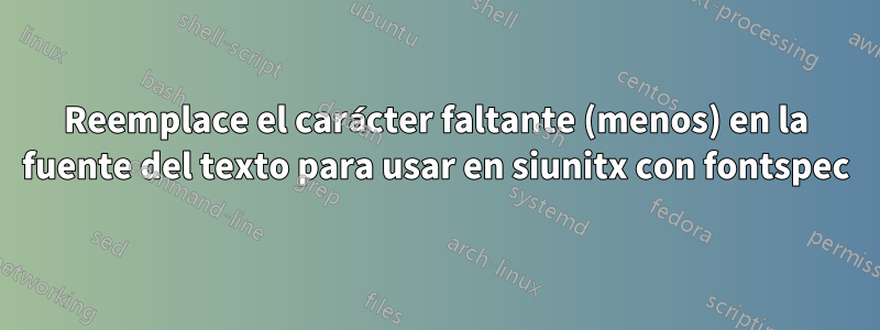 Reemplace el carácter faltante (menos) en la fuente del texto para usar en siunitx con fontspec