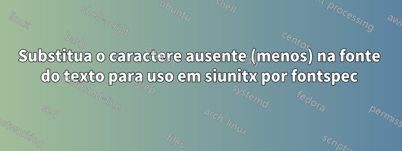 Substitua o caractere ausente (menos) na fonte do texto para uso em siunitx por fontspec