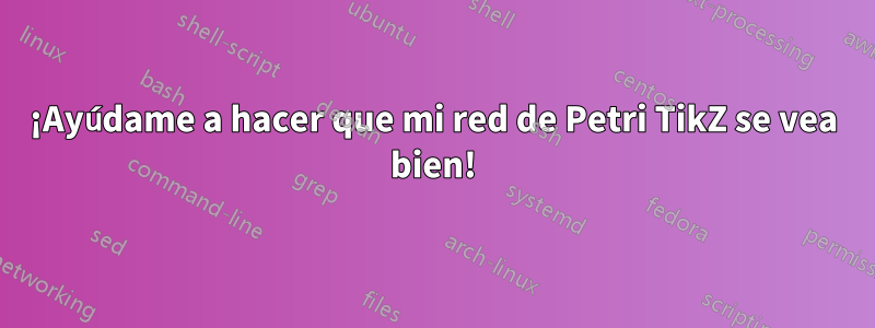 ¡Ayúdame a hacer que mi red de Petri TikZ se vea bien!