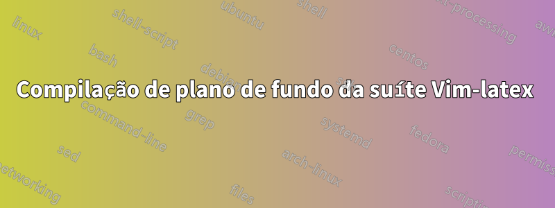 Compilação de plano de fundo da suíte Vim-latex