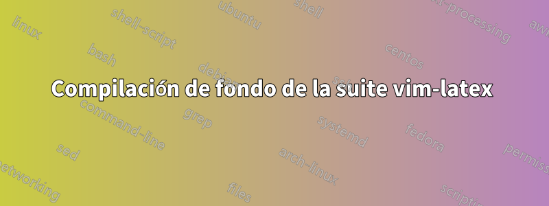 Compilación de fondo de la suite vim-latex