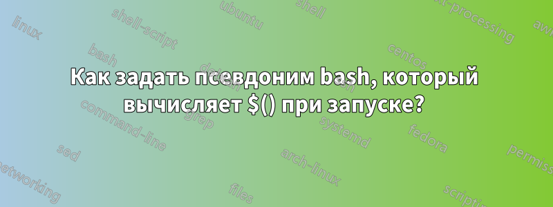 Как задать псевдоним bash, который вычисляет $() при запуске?