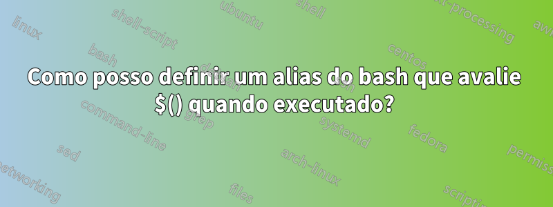 Como posso definir um alias do bash que avalie $() quando executado?