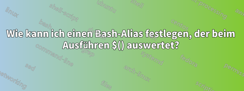 Wie kann ich einen Bash-Alias ​​festlegen, der beim Ausführen $() auswertet?