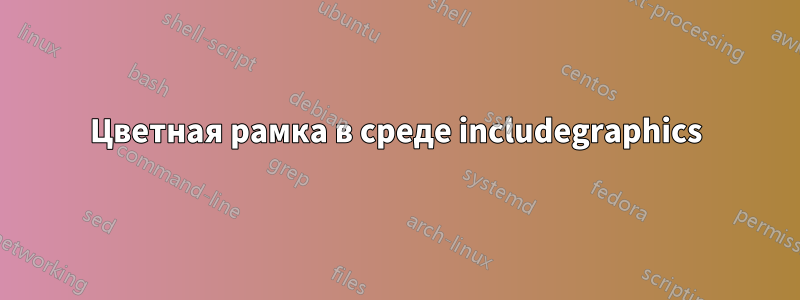 Цветная рамка в среде includegraphics