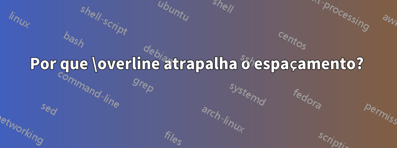 Por que \overline atrapalha o espaçamento?