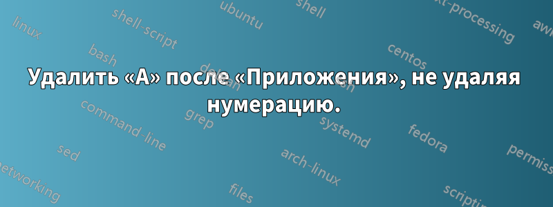 Удалить «А» после «Приложения», не удаляя нумерацию.