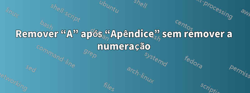 Remover “A” após “Apêndice” sem remover a numeração