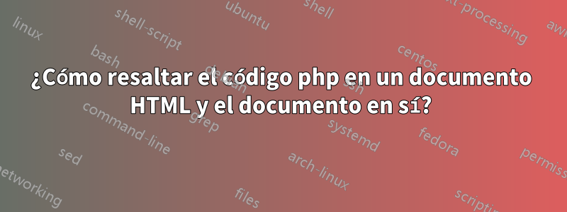 ¿Cómo resaltar el código php en un documento HTML y el documento en sí?