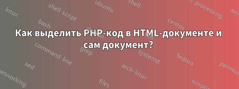 Как выделить PHP-код в HTML-документе и сам документ?