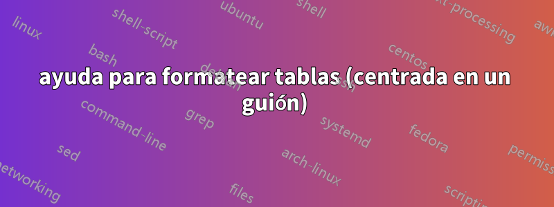 ayuda para formatear tablas (centrada en un guión)