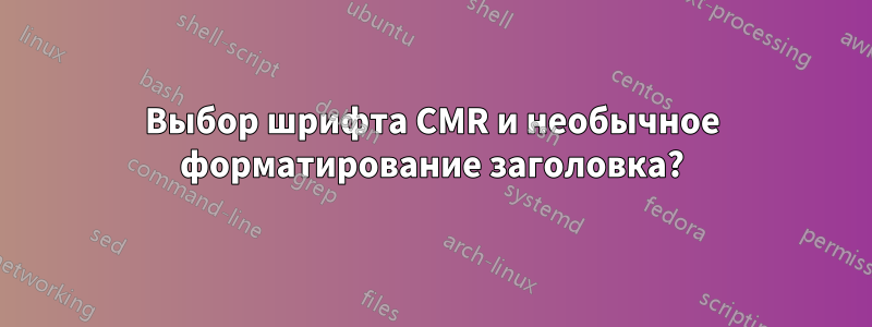 Выбор шрифта CMR и необычное форматирование заголовка?