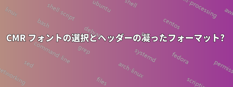 CMR フォントの選択とヘッダーの凝ったフォーマット?