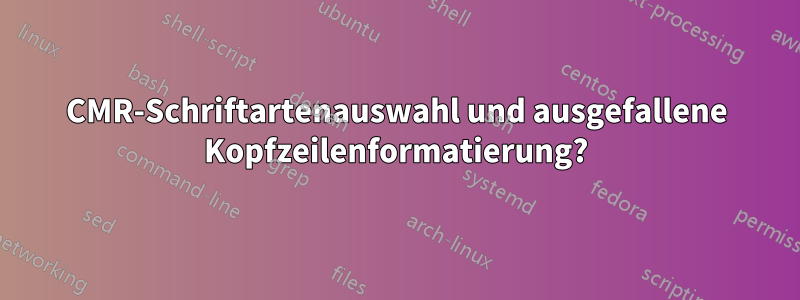 CMR-Schriftartenauswahl und ausgefallene Kopfzeilenformatierung?