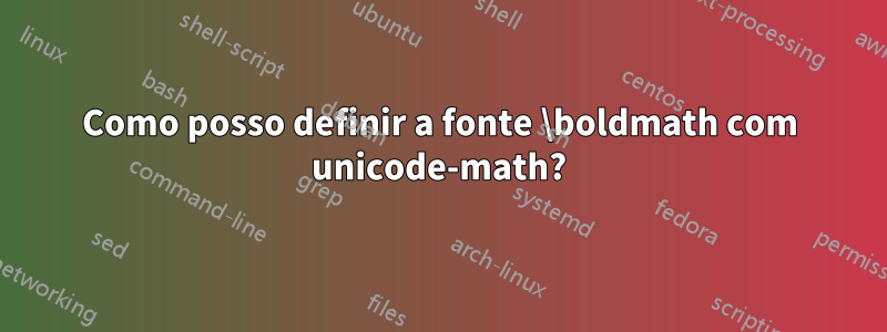 Como posso definir a fonte \boldmath com unicode-math?