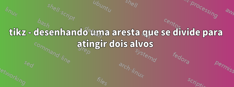 tikz - desenhando uma aresta que se divide para atingir dois alvos 