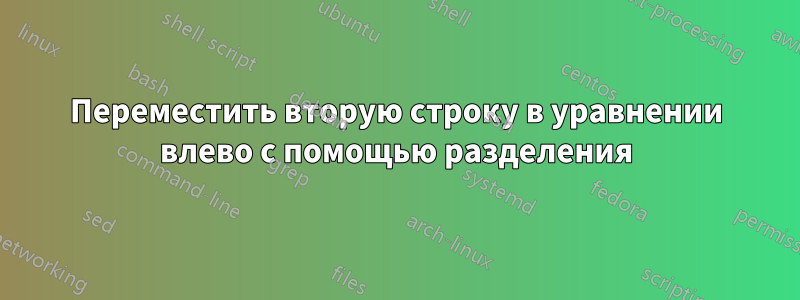 Переместить вторую строку в уравнении влево с помощью разделения