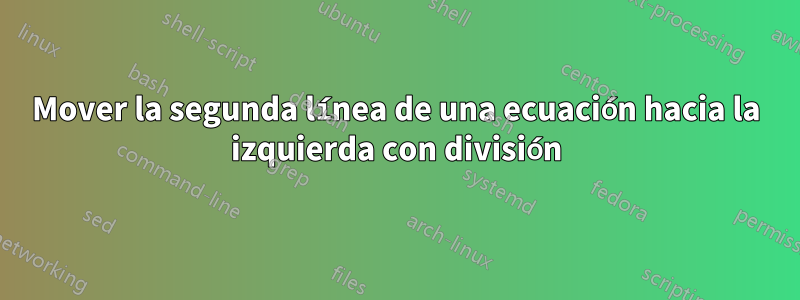 Mover la segunda línea de una ecuación hacia la izquierda con división