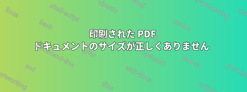 印刷された PDF ドキュメントのサイズが正しくありません 