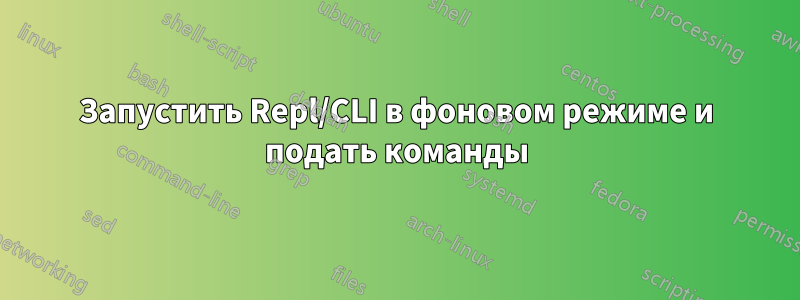 Запустить Repl/CLI в фоновом режиме и подать команды