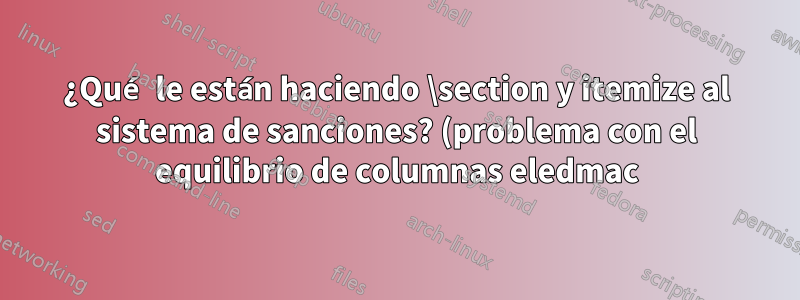 ¿Qué le están haciendo \section y itemize al sistema de sanciones? (problema con el equilibrio de columnas eledmac)