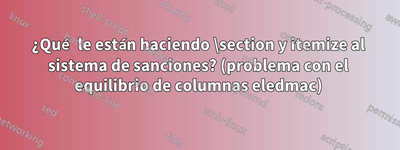 ¿Qué le están haciendo \section y itemize al sistema de sanciones? (problema con el equilibrio de columnas eledmac)