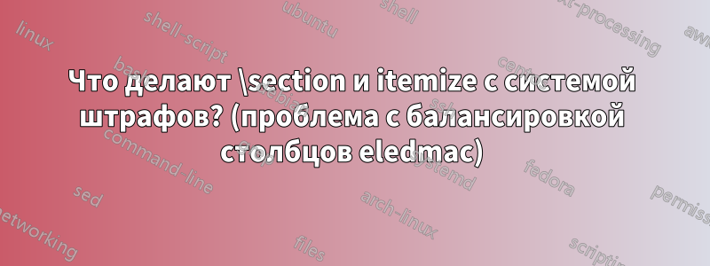 Что делают \section и itemize с системой штрафов? (проблема с балансировкой столбцов eledmac)