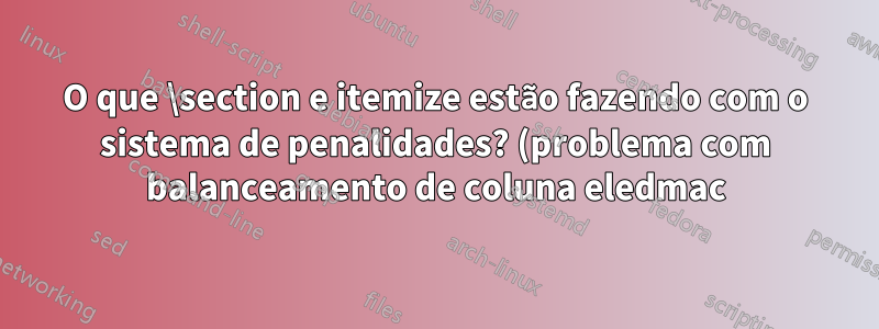 O que \section e itemize estão fazendo com o sistema de penalidades? (problema com balanceamento de coluna eledmac)