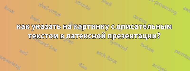 как указать на картинку с описательным текстом в латексной презентации?