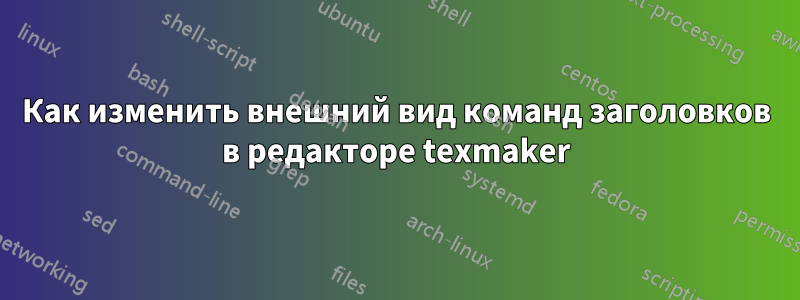 Как изменить внешний вид команд заголовков в редакторе texmaker