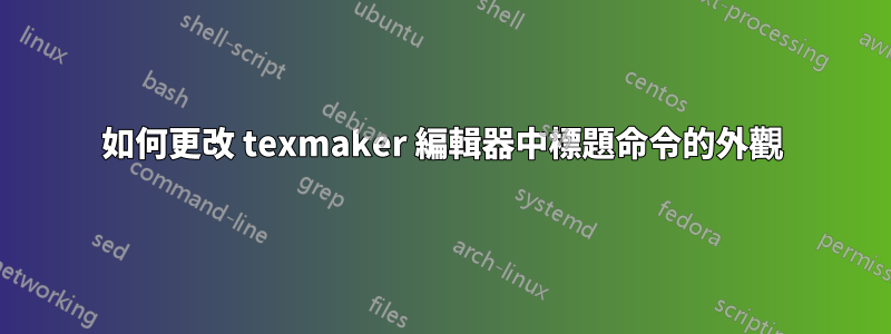 如何更改 texmaker 編輯器中標題命令的外觀