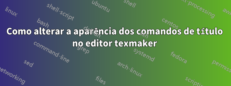 Como alterar a aparência dos comandos de título no editor texmaker