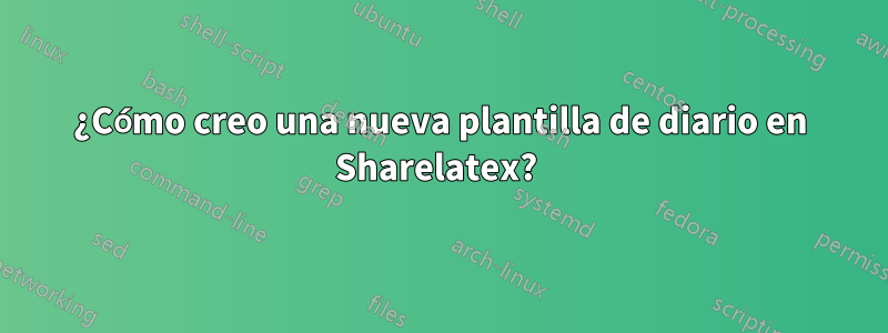 ¿Cómo creo una nueva plantilla de diario en Sharelatex? 