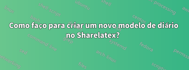 Como faço para criar um novo modelo de diário no Sharelatex? 