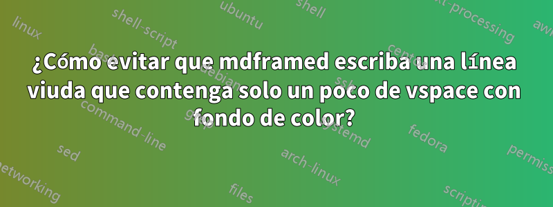 ¿Cómo evitar que mdframed escriba una línea viuda que contenga solo un poco de vspace con fondo de color?