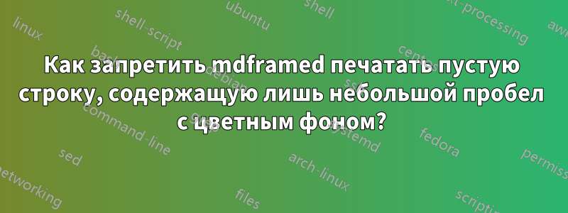 Как запретить mdframed печатать пустую строку, содержащую лишь небольшой пробел с цветным фоном?